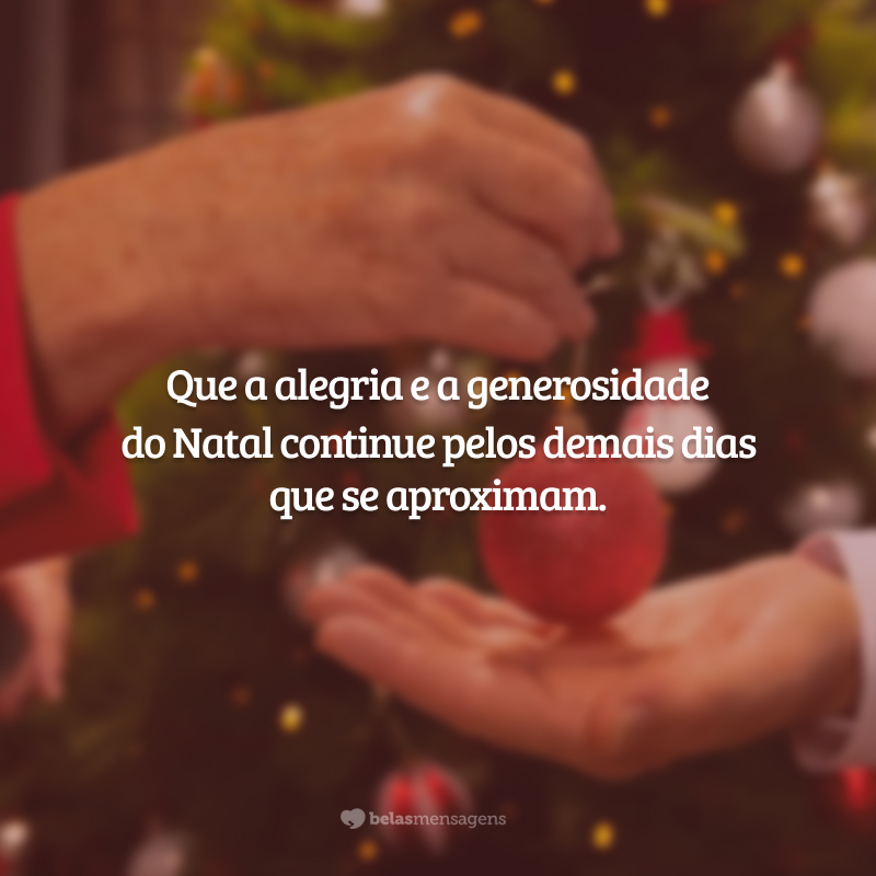 Que a alegria e a generosidade do Natal continue pelos demais dias que se aproximam.