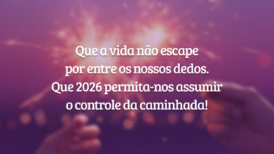 Que a vida não escape por entre os nossos dedos. Que 2026 permita-nos assumir o controle da caminhada!