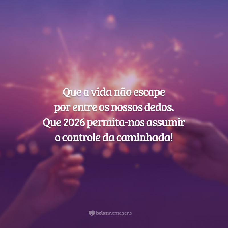 Que a vida não escape por entre os nossos dedos. Que 2026 permita-nos assumir o controle da caminhada!