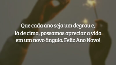 Que cada ano seja um degrau e, lá de cima, possamos apreciar a vida em um novo ângulo. Feliz Ano Novo!