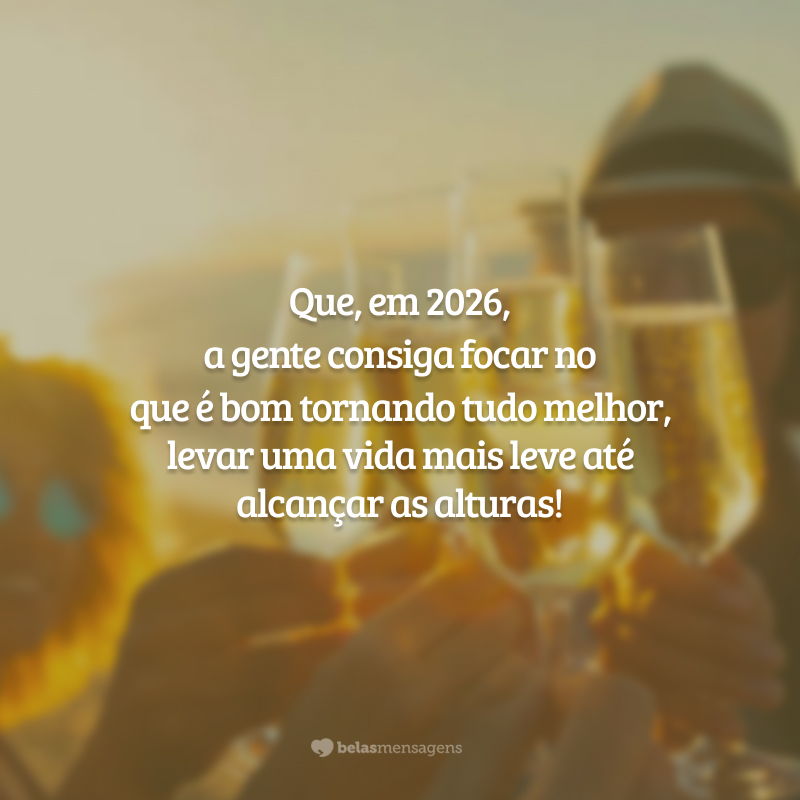 Que, em 2026, a gente consiga focar no que é bom tornando tudo melhor, levar uma vida mais leve até alcançar as alturas!
