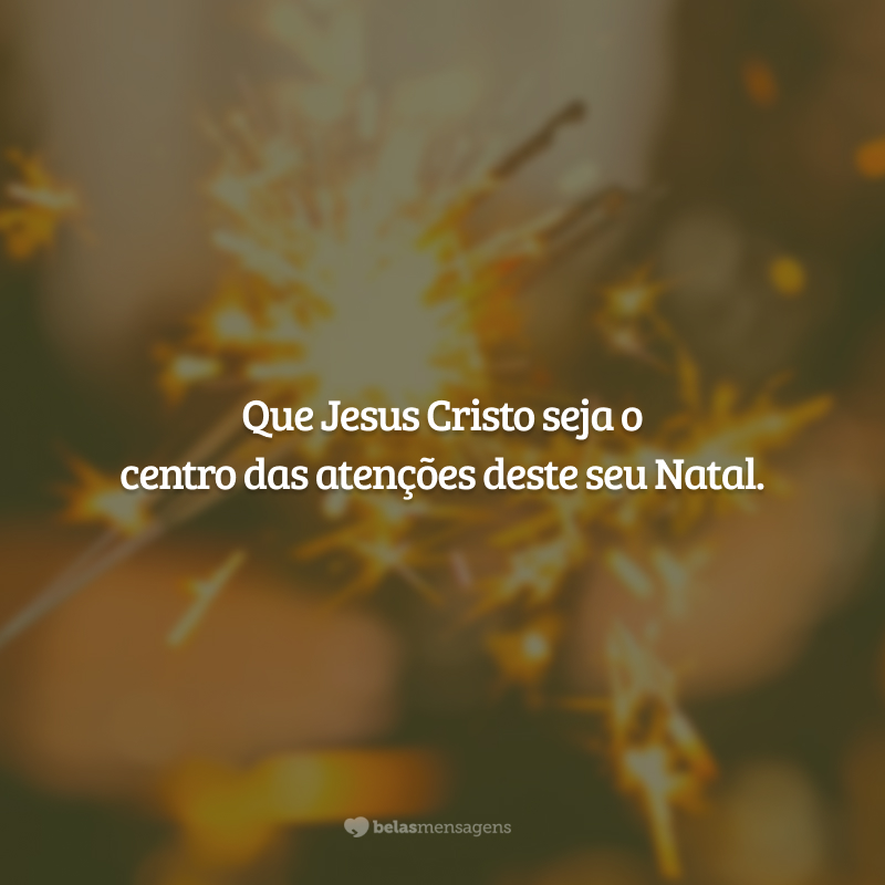 Que Jesus Cristo seja o centro das atenções deste seu Natal.