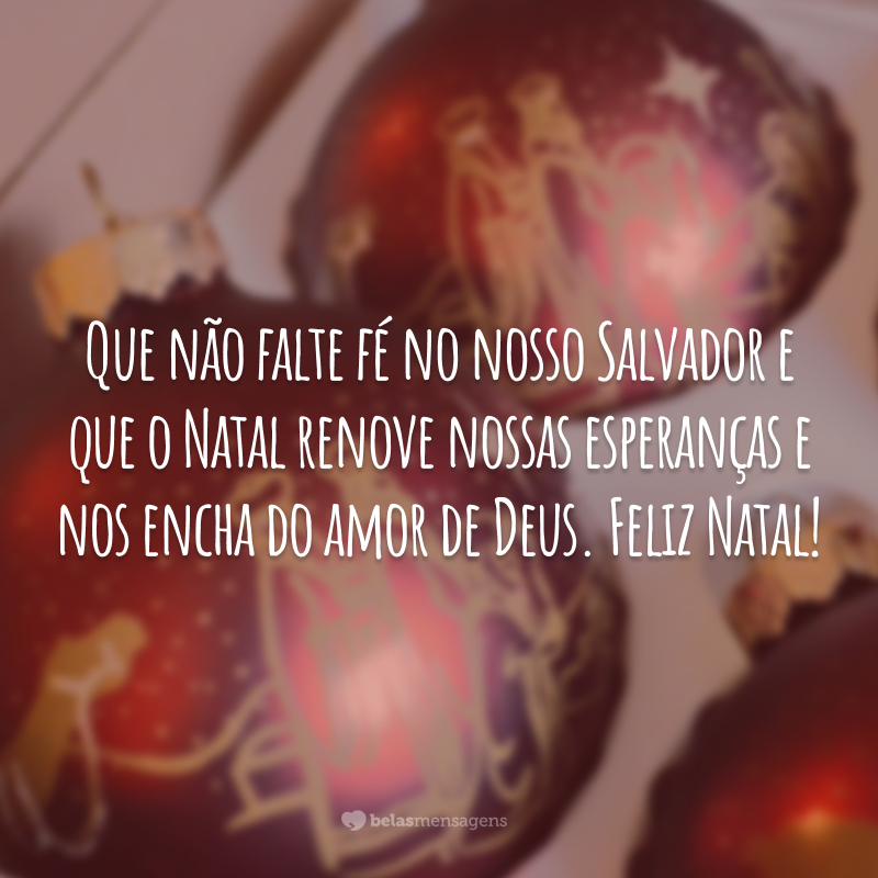 Que não falte fé no nosso Salvador e que o Natal renove nossas esperanças e nos encha do amor de Deus. Feliz Natal!