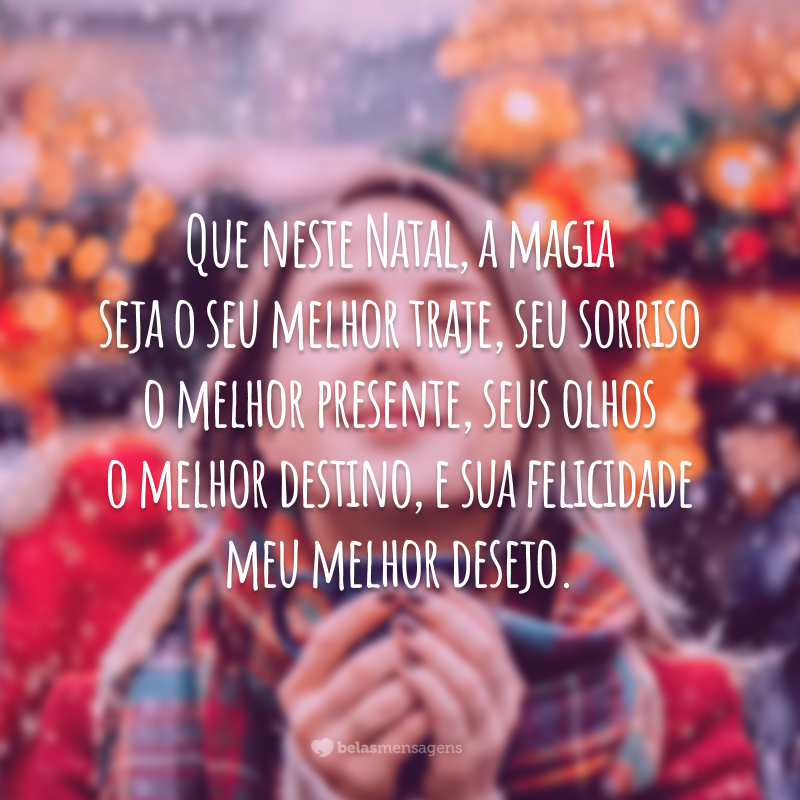 Que neste Natal, a magia seja o seu melhor traje, seu sorriso o melhor presente, seus olhos o melhor destino, e sua felicidade meu melhor desejo.