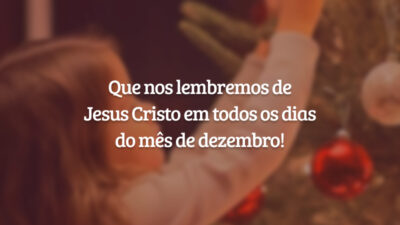 Que nos lembremos de Jesus Cristo em todos os dias do mês de dezembro!