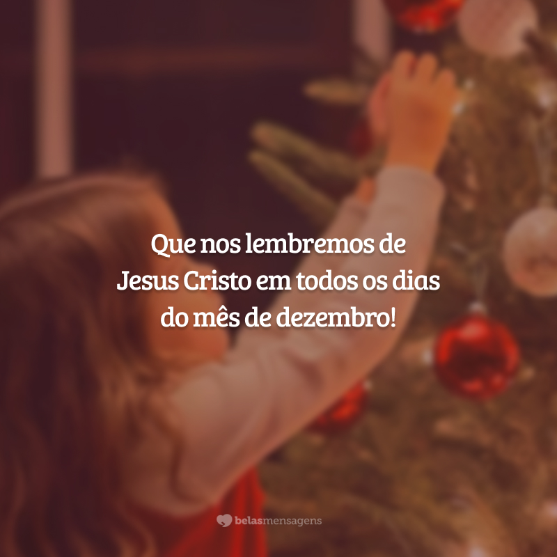 Que nos lembremos de Jesus Cristo em todos os dias do mês de dezembro!