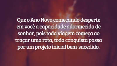 Que o Ano Novo começando desperte em você a capacidade adormecida de sonhar, pois toda viagem começa ao traçar uma rota, toda conquista passa por um projeto inicial bem-sucedido.