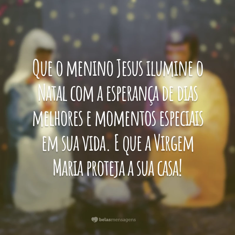 Que o menino Jesus ilumine o Natal com a esperança de dias melhores e momentos especiais em sua vida. E que a Virgem Maria proteja a sua casa!