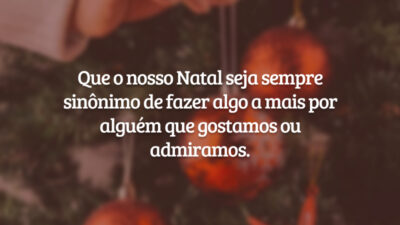 Que o nosso Natal seja sempre sinônimo de fazer algo a mais por alguém que gostamos ou admiramos.