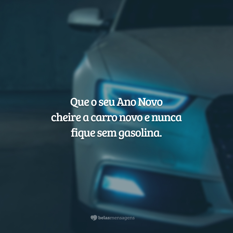 Que o seu Ano Novo cheire a carro novo e nunca fique sem gasolina.