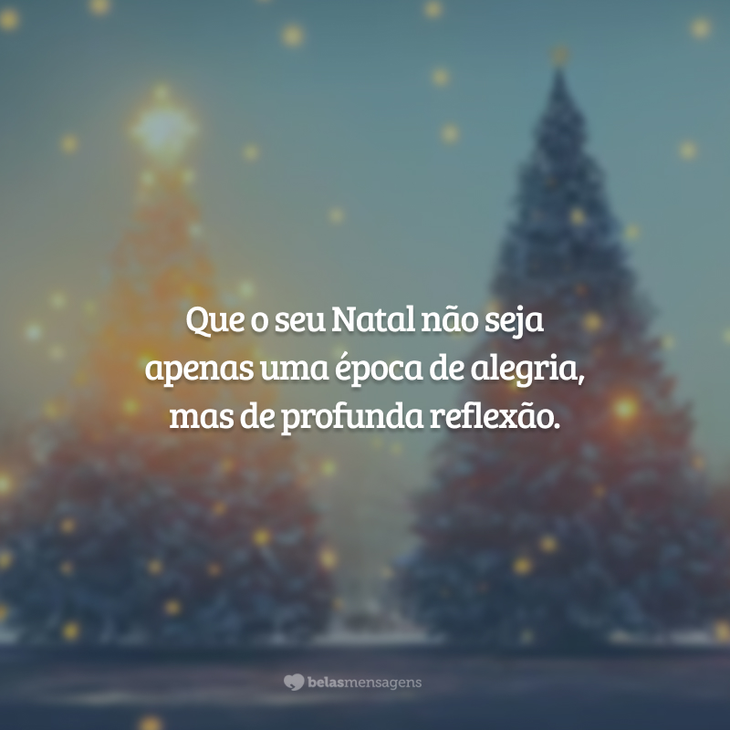 Que o seu Natal não seja apenas uma época de alegria, mas de profunda reflexão.