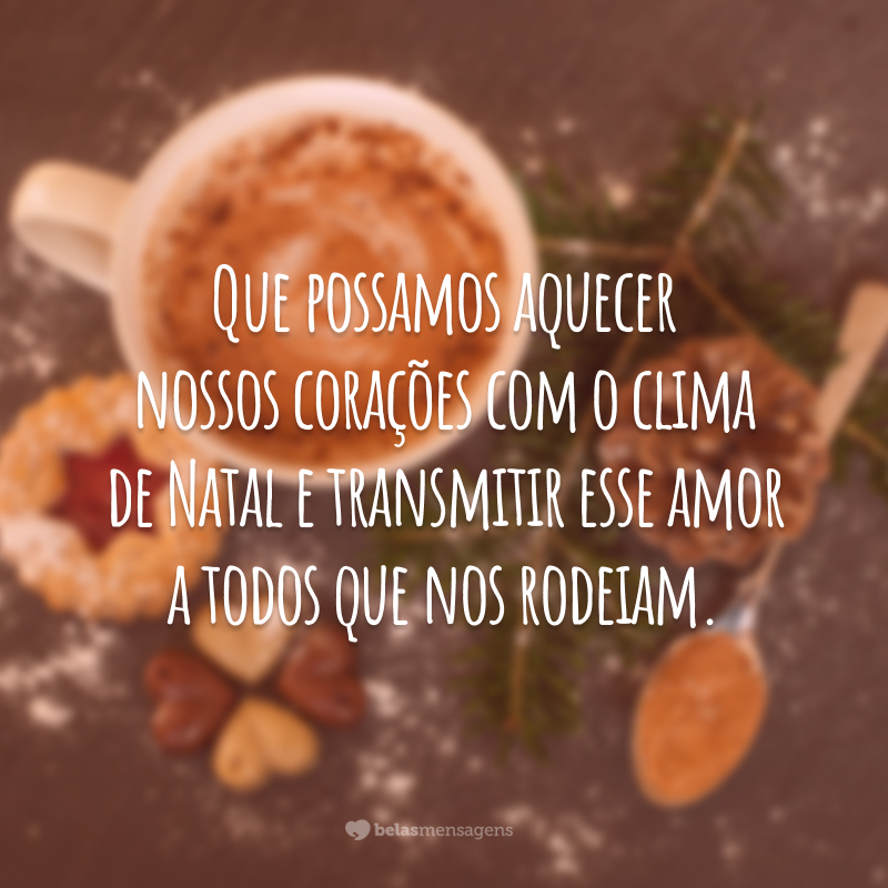 Que possamos aquecer nossos corações com o clima de Natal e transmitir esse amor a todos que nos rodeiam.