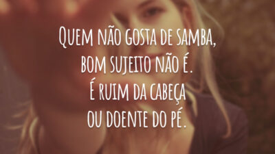 Quem não gosta de samba, bom sujeito não é. É ruim da cabeça ou doente do pé.