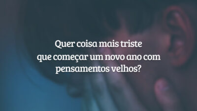 Quer coisa mais triste que começar um novo ano com pensamentos velhos?