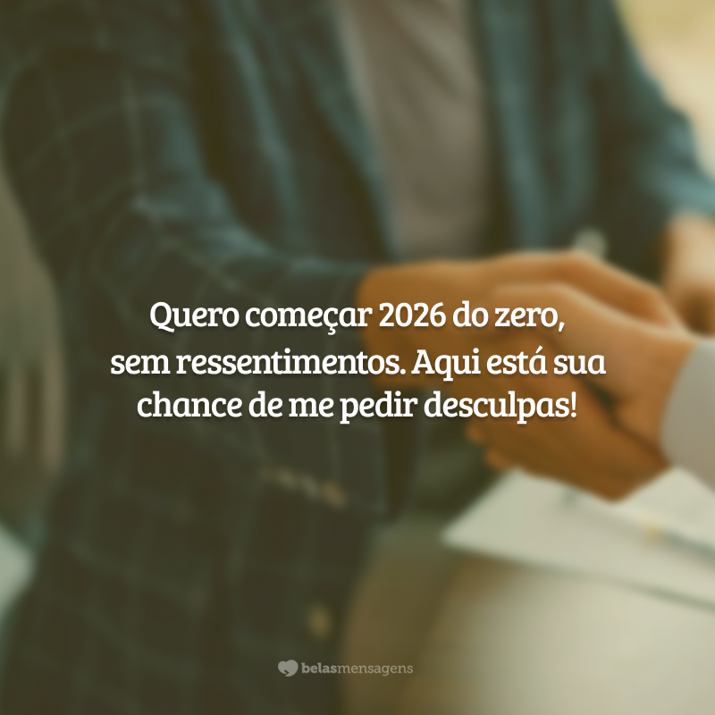 Quero começar 2026 do zero, sem ressentimentos. Aqui está sua chance de me pedir desculpas!