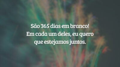 São 365 dias em branco! Em cada um deles, eu quero que estejamos juntos.