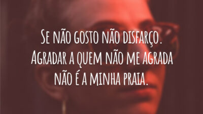 Se não gosto não disfarço. Agradar a quem não me agrada não é a minha praia.
