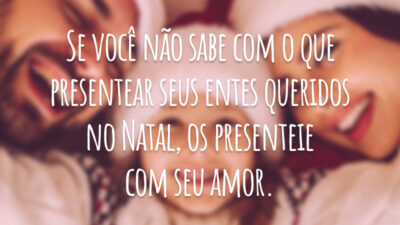 Se você não sabe com o que presentear seus entes queridos no Natal, os presenteie com seu amor.