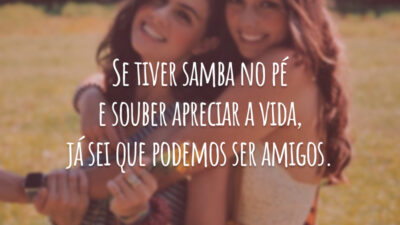 Se tiver samba no pé e souber apreciar a vida, já sei que podemos ser amigos.