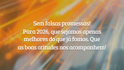 Sem falsas promessas! Para 2026, que sejamos apenas melhores do que já fomos. Que as boas atitudes nos acompanhem!
