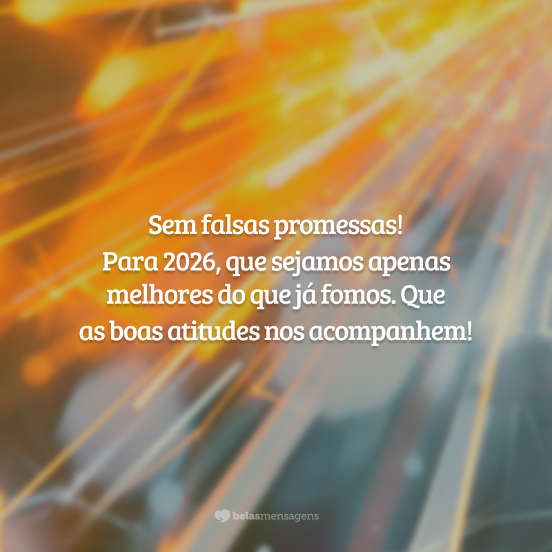 Sem falsas promessas! Para 2026, que sejamos apenas melhores do que já fomos. Que as boas atitudes nos acompanhem!