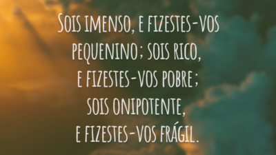 Sois imenso, e fizestes-vos pequenino; sois rico, e fizestes-vos pobre; sois onipotente, e fizestes-vos frágil.