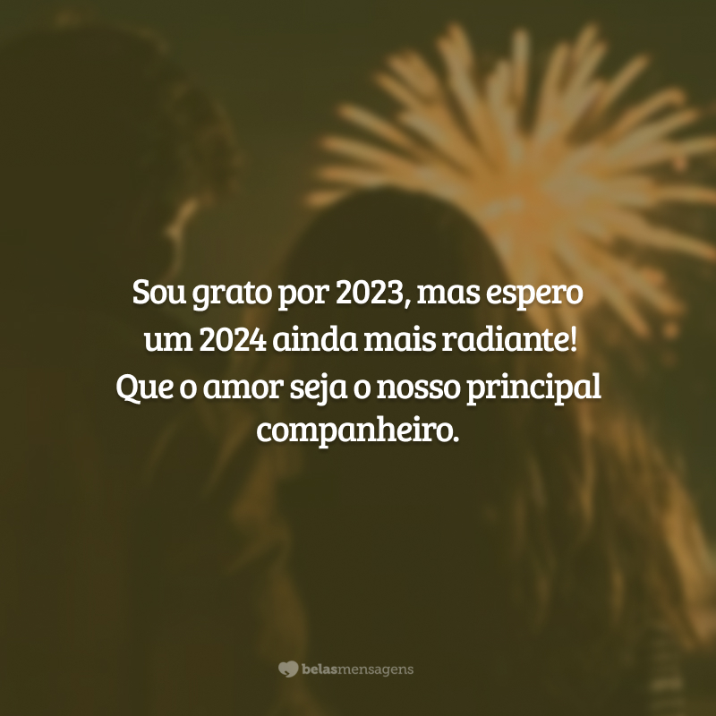 Sou grato por 2023, mas espero um 2024 ainda mais radiante! Que o amor seja o nosso principal companheiro.