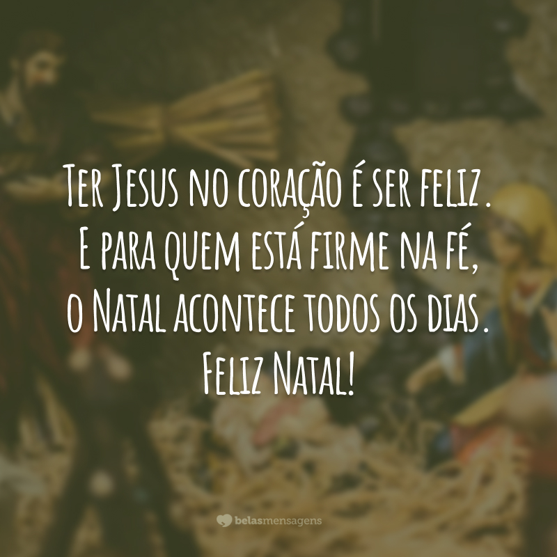 Ter Jesus no coração é ser feliz. E para quem está firme na fé, o Natal acontece todos os dias. Feliz Natal!