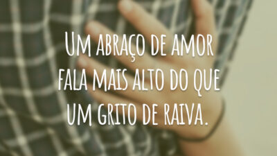 Um abraço de amor fala mais alto do que um grito de raiva.