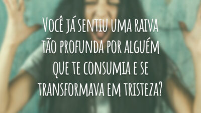 Você já sentiu uma raiva tão profunda por alguém que te consumia e se transformava em tristeza?