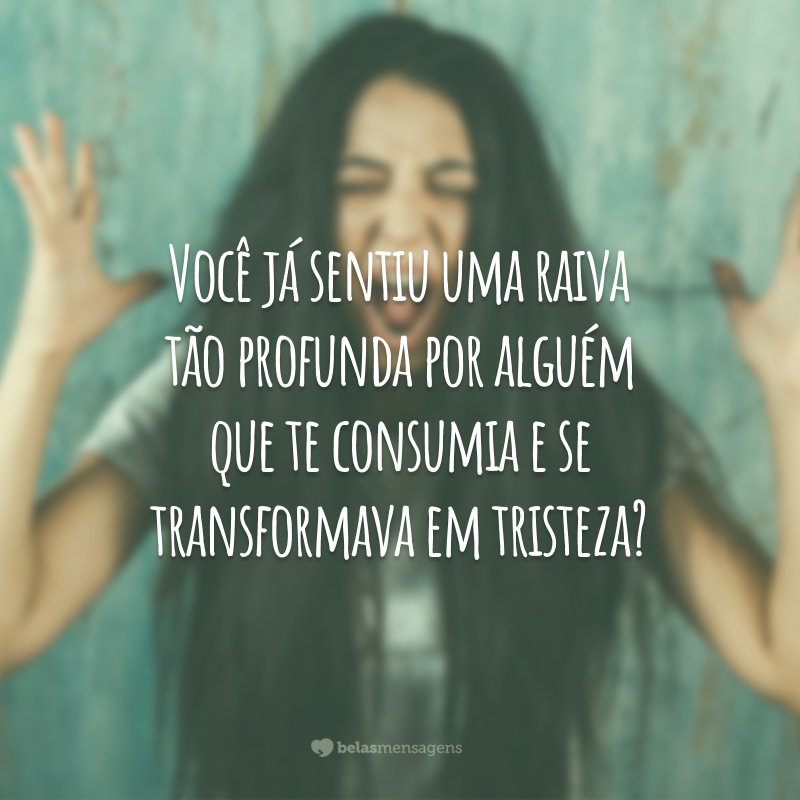 Você já sentiu uma raiva tão profunda por alguém que te consumia e se transformava em tristeza?