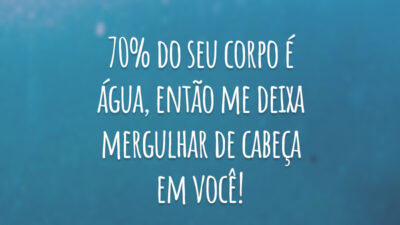 70% do seu corpo é água, então me deixa mergulhar de cabeça em você!