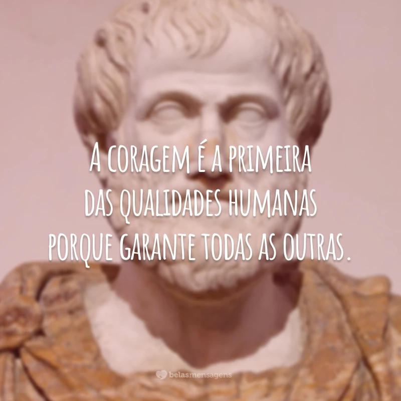 A coragem é a primeira das qualidades humanas porque garante todas as outras.