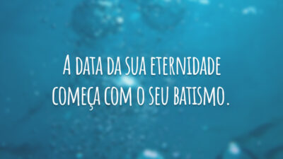 A data da sua eternidade começa com o seu batismo.