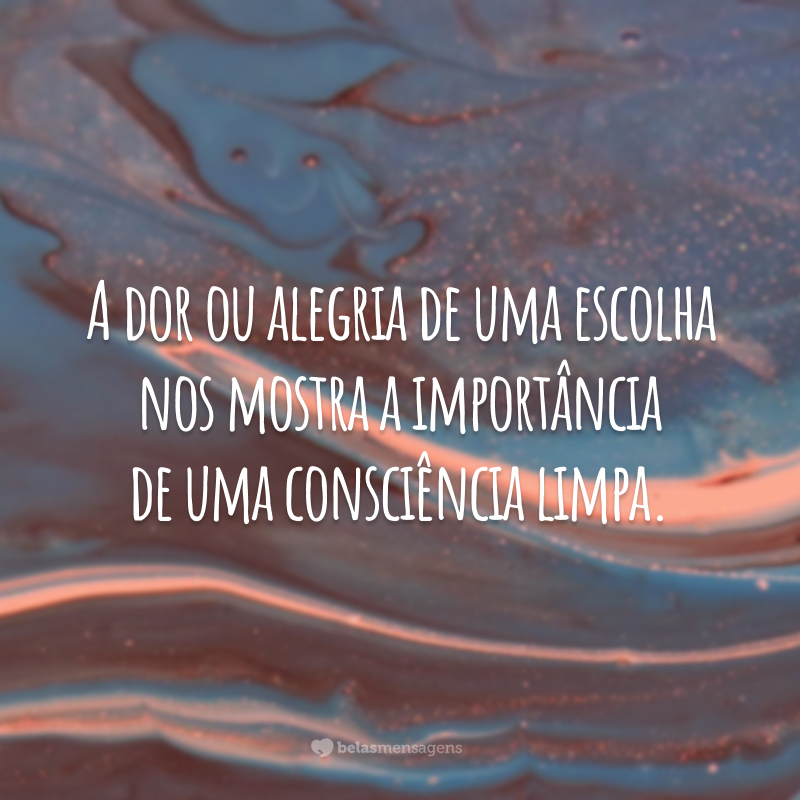 A dor ou alegria de uma escolha nos mostra a importância de uma consciência limpa.