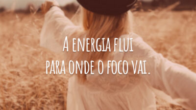 A energia flui para onde o foco vai.