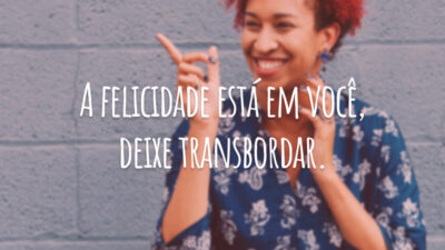 A felicidade está em você, deixe transbordar.