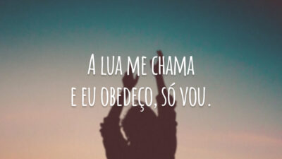 A lua me chama e eu obedeço, só vou.