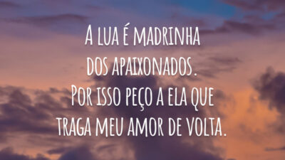 A lua é madrinha dos apaixonados. Por isso peço a ela que traga meu amor de volta.