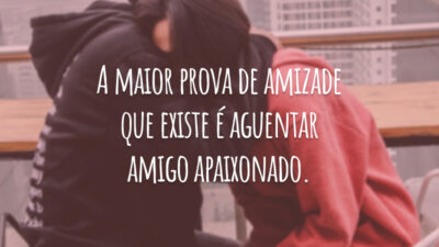 A maior prova de amizade que existe é aguentar amigo apaixonado.