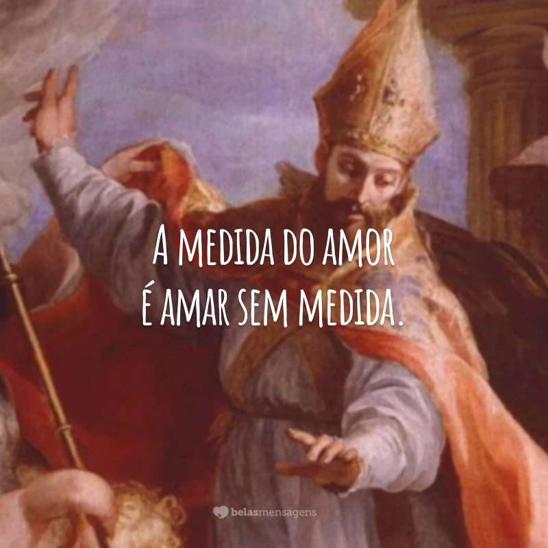 A medida do amor é amar sem medida.