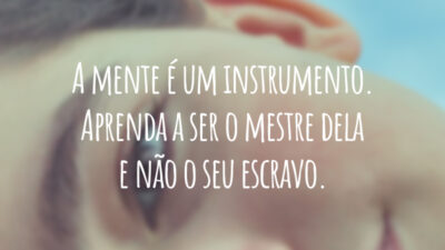 A mente é um instrumento. Aprenda a ser o mestre dela e não o seu escravo.