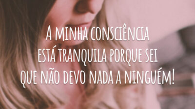 A minha consciência está tranquila porque sei que não devo nada a ninguém!