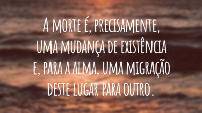 A morte é, precisamente, uma mudança de existência e, para a alma, uma migração deste lugar para outro.