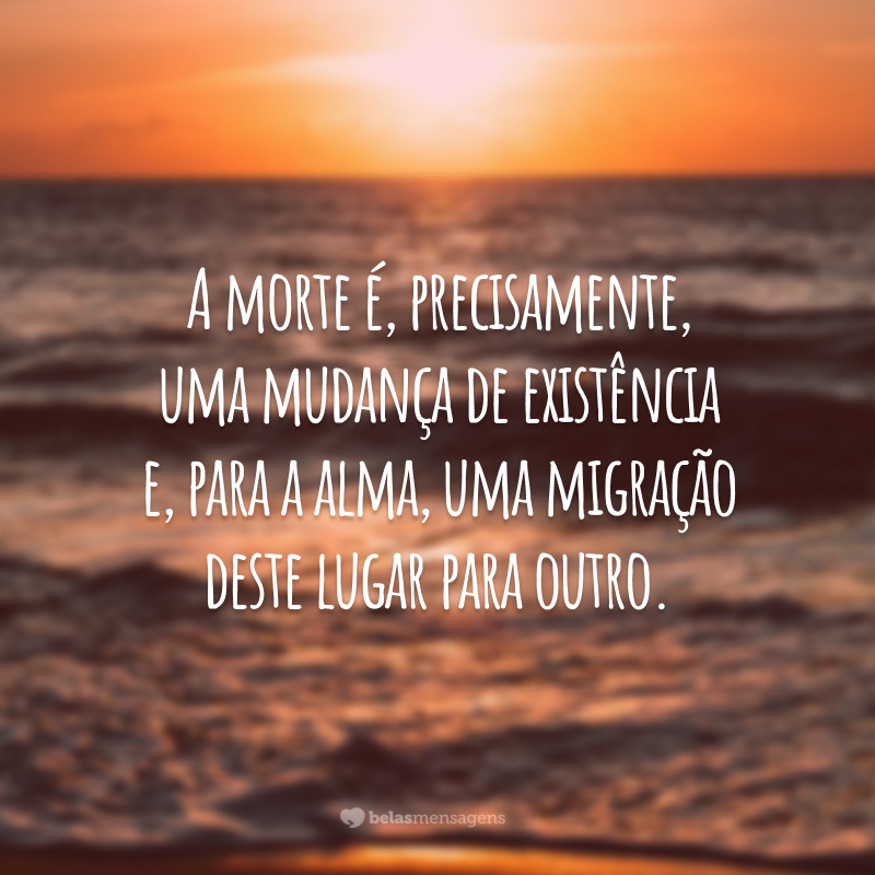 A morte é, precisamente, uma mudança de existência e, para a alma, uma migração deste lugar para outro.