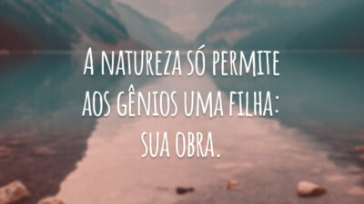 A natureza só permite aos gênios uma filha: sua obra.