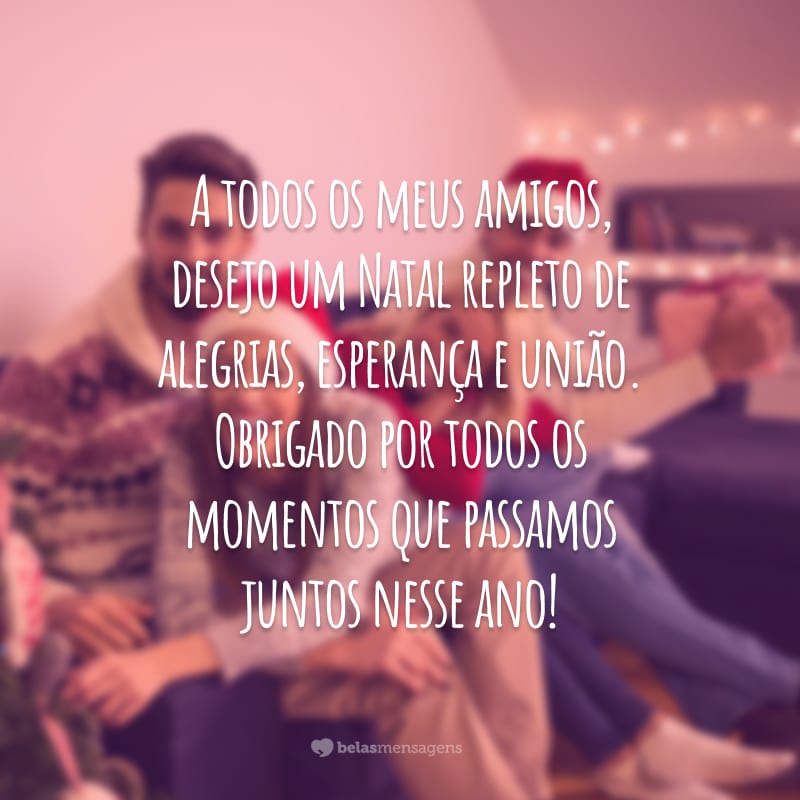 A todos os meus amigos, desejo um Natal repleto de alegrias, esperança e união. Obrigado por todos os momentos que passamos juntos nesse ano!