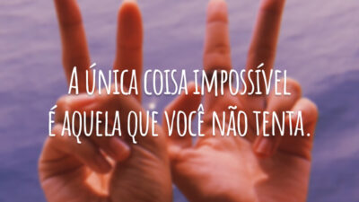 A única coisa impossível é aquela que você não tenta.