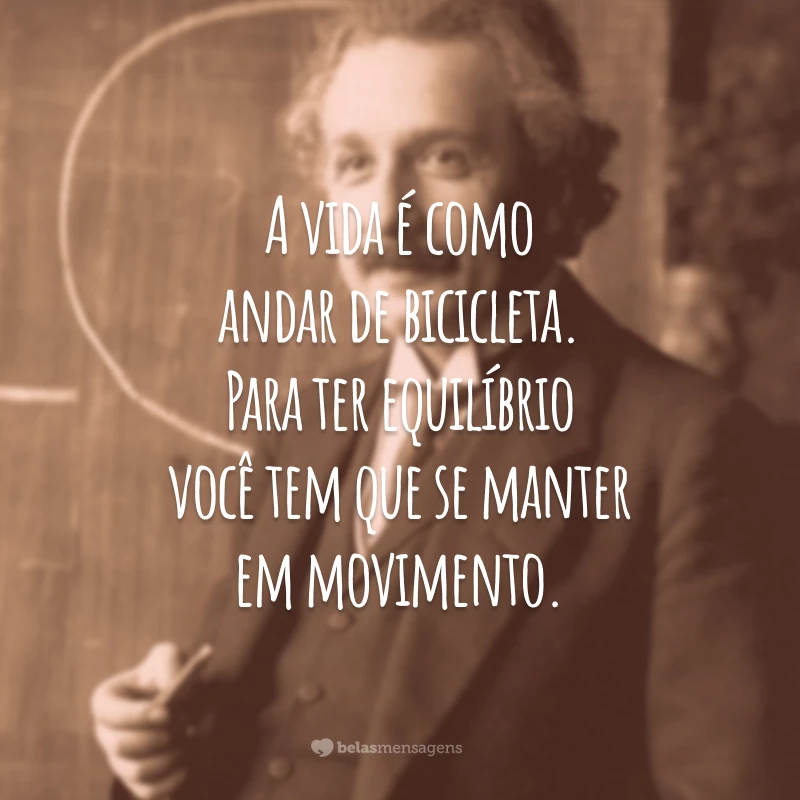 A vida é como andar de bicicleta. Para ter equilíbrio você tem que se manter em movimento.
