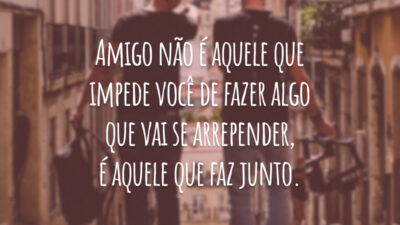 Amigo não é aquele que impede você de fazer algo que vai se arrepender, é aquele que faz junto.